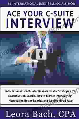 Ace Your C Suite Interview: International Headhunter Reveals Insider Strategies for Executive Job Search Tips to Master Interviewing Negotiating Better Salaries and Getting Hired Fast