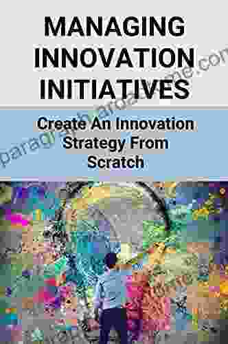 Managing Innovation Initiatives: Create An Innovation Strategy From Scratch: Innovation Strategy