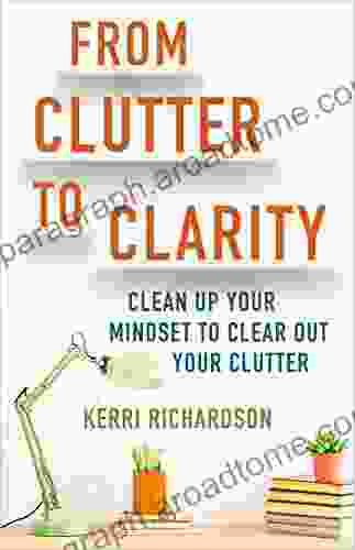 From Clutter To Clarity: Clean Up Your Mindset To Clear Out Your Clutter