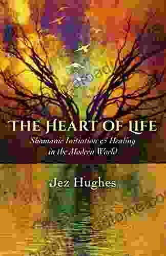 The Heart of Life: Shamanic Initiation Healing In The Modern World