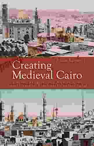 Creating Medieval Cairo: Empire Religion And Architectural Preservation In Nineteenth Century Egypt