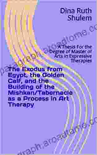 The Exodus From Egypt The Golden Calf And The Building Of The Mishkan/Tabernacle As A Process In Art Therapy: A Thesis For The Degree Of Master Of Arts In Expressive Therapies