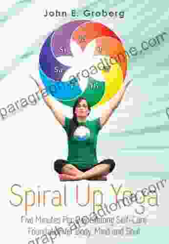 Spiral Up Yoga: Five Minutes Per Day Lifelong Self Care Foundation For Body Mind And Soul