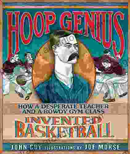 Hoop Genius: How A Desperate Teacher And A Rowdy Gym Class Invented Basketball