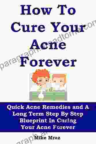 HOW TO CURE YOUR ACNE FOREVER: Quick Acne Remedies And A Long Term Step By Step Blueprint In Curing Your Acne Forever (Skin Care Recipes Acne For Women Clear Skin Forever Skin Care Secrets)