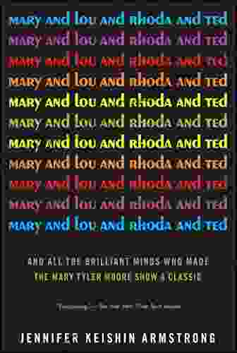 Mary And Lou And Rhoda And Ted: And All The Brilliant Minds Who Made The Mary Tyler Moore Show A Classic