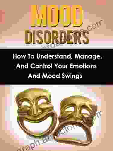 Mood Disorders: How To Understand Manage And Control Your Emotions And Mood Swings