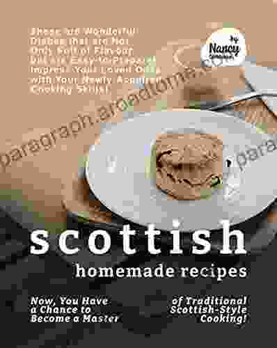 Scottish Homemade Recipes: Now You Have A Chance To Become A Master Of Traditional Scottish Style Cooking