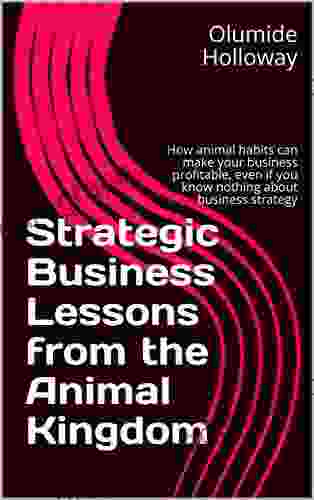 Strategic Business Lessons from the Animal Kingdom: How animal habits can make your business profitable even if you know nothing about business strategy