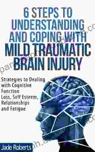 6 STEPS TO UNDERSTANDING AND COPING WITH MILD TRAUMATIC BRAIN INJURY: Strategies To Dealing With Cognitive Function Loss Self Esteem Relationships And Fatigue