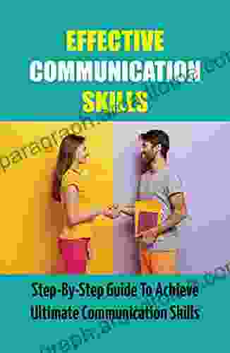 Effective Communication Skills: Step By Step Guide To Achieve Ultimate Communication Skills: Talk To Anybody With Confidence And Charisma