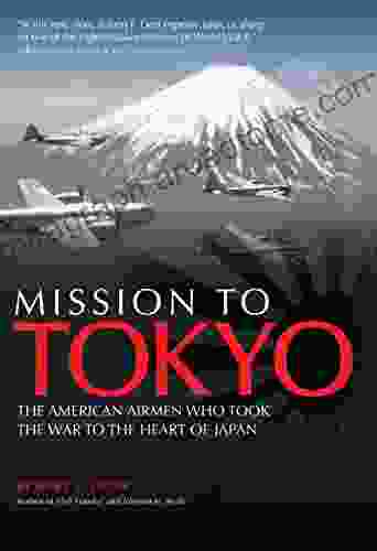 Mission To Tokyo: The American Airmen Who Took The War To The Heart Of Japan