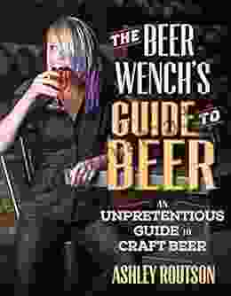 The Beer Wench s Guide to Beer: An Unpretentious Guide to Craft Beer