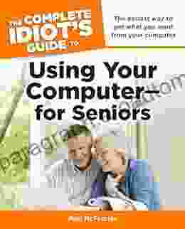 The Complete Idiot S Guide To Using Your Computer For Seniors: The Easiest Way To Get What You Want From Your Computer