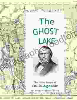 The Ghost Lake The True Story Of Louis Agassiz