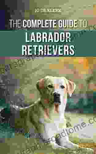 The Complete Guide to Labrador Retrievers: Selecting Raising Training Feeding and Loving Your New Lab from Puppy to Old Age