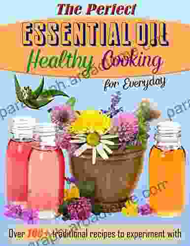 The Perfect Healthy Essential Oil And Cooking For Everyday: Over 100+ Traditional Recipes To Experiment With