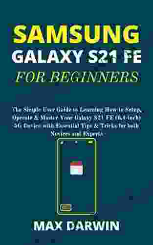 SAMSUNG GALAXY S21 FE FOR BEGINNERS: The Simple User Guide to Learning How to Setup Operate Master Your Galaxy S21 FE (6 4 inch) 5G Device with Essential Tips Tricks for both Novices and Experts