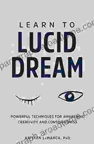 Learn To Lucid Dream: Powerful Techniques For Awakening Creativity And Consciousness