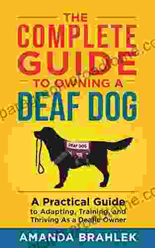 The Complete Guide To Owning A Deaf Dog: A Practical Guide To Adapting Training And Thriving As A Deafie Owner