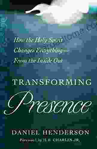 Transforming Presence: How The Holy Spirit Changes Everything From The Inside Out