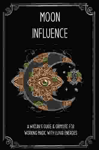 Moon Influence: A Wiccan S Guide Grimoire For Working Magic With Lunar Energies