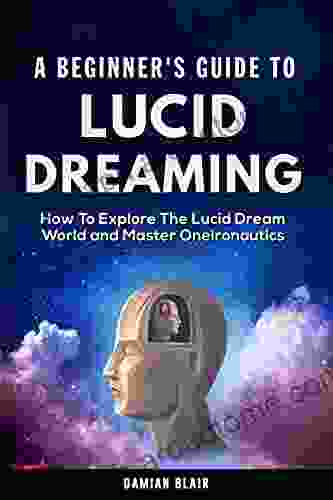 A Beginner s Guide to Lucid Dreaming: How To Explore the Lucid Dream World and Master Oneironautics