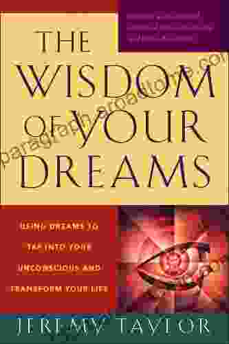 The Wisdom Of Your Dreams: Using Dreams To Tap Into Your Unconscious And Transform Your Life