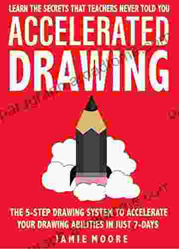 Accelerated Drawing: Learn The Secrets That Teachers Never Told You: The 5 Step Drawing System To Accelerate Your Drawing Abilities In Just 7 Days Or Less DRAW QUICKER FASTER BETTER (Book 2)