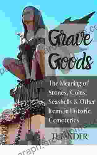 Grave Goods: The Meaning Of Stones Coins Seashells Other Items In Historic Cemeteries (Exploring Historic Cemeteries 1)