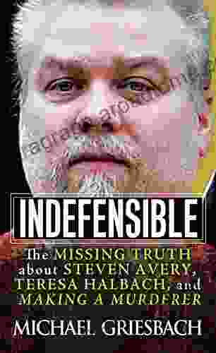 Indefensible: The Missing Truth About Steven Avery Teresa Halbach And Making A Murderer