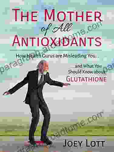 The Mother Of All Antioxidants: How Health Gurus Are Misleading You And What You Should Know About Glutathione